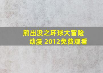 熊出没之环球大冒险 动漫 2012免费观看